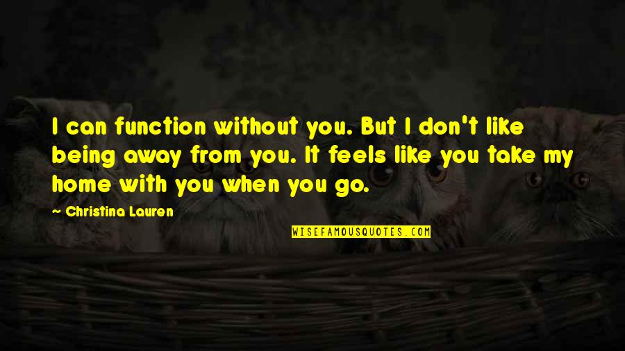 Being Away From You Quotes By Christina Lauren: I can function without you. But I don't Being Away From You Quotes By Christina Lauren: I can function without you. But I don't