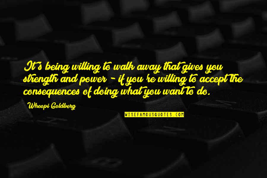 Being Away Quotes By Whoopi Goldberg: It's being willing to walk away that gives Being Away Quotes By Whoopi Goldberg: It's being willing to walk away that gives