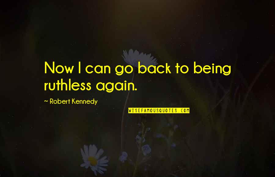 Being Back Again Quotes By Robert Kennedy: Now I can go back to being ruthless