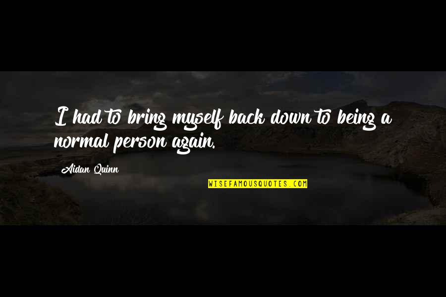 Being Back To Normal Quotes By Aidan Quinn: I had to bring myself back down to