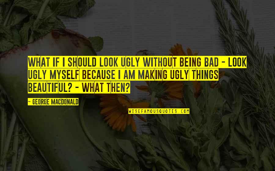 Being Bad Quotes By George MacDonald: What if I should look ugly without being