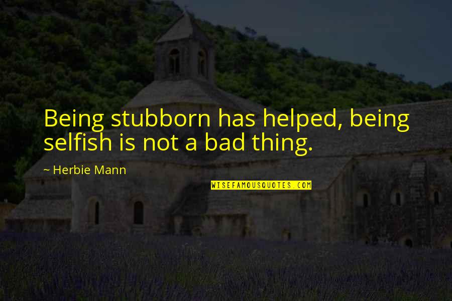 Being Bad Quotes By Herbie Mann: Being stubborn has helped, being selfish is not