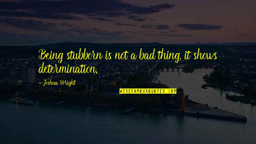 Being Bad Quotes By Joshua Wright: Being stubborn is not a bad thing, it