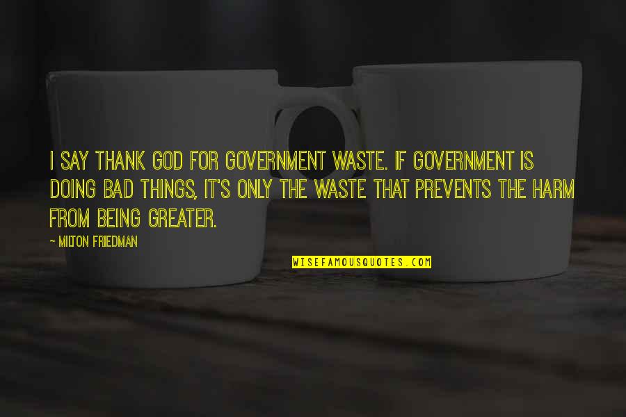 Being Bad Quotes By Milton Friedman: I say thank God for government waste. If