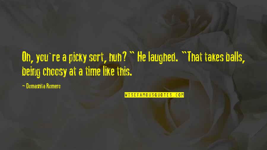 Being Balls Quotes By Domashita Romero: Oh, you're a picky sort, huh?" He laughed. Being Balls Quotes By Domashita Romero: Oh, you're a picky sort, huh?" He laughed.