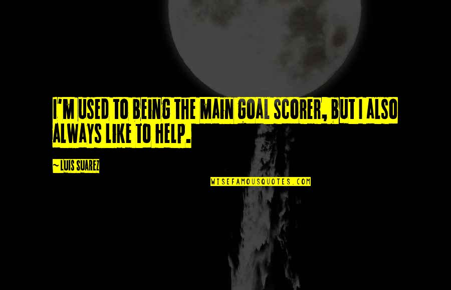 Being Being Used Quotes By Luis Suarez: I'm used to being the main goal scorer,