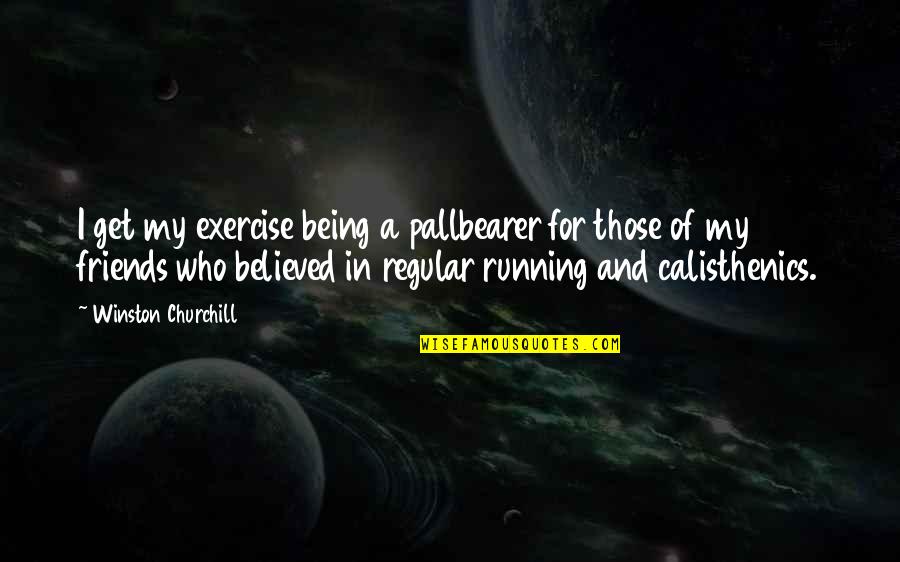 Being Believed In Quotes By Winston Churchill: I get my exercise being a pallbearer for