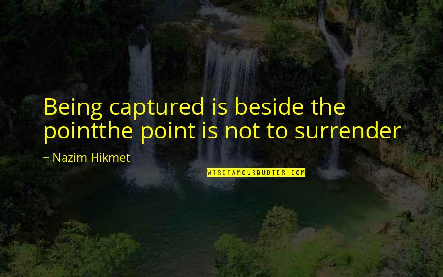 Being Beside You Quotes By Nazim Hikmet: Being captured is beside the pointthe point is
