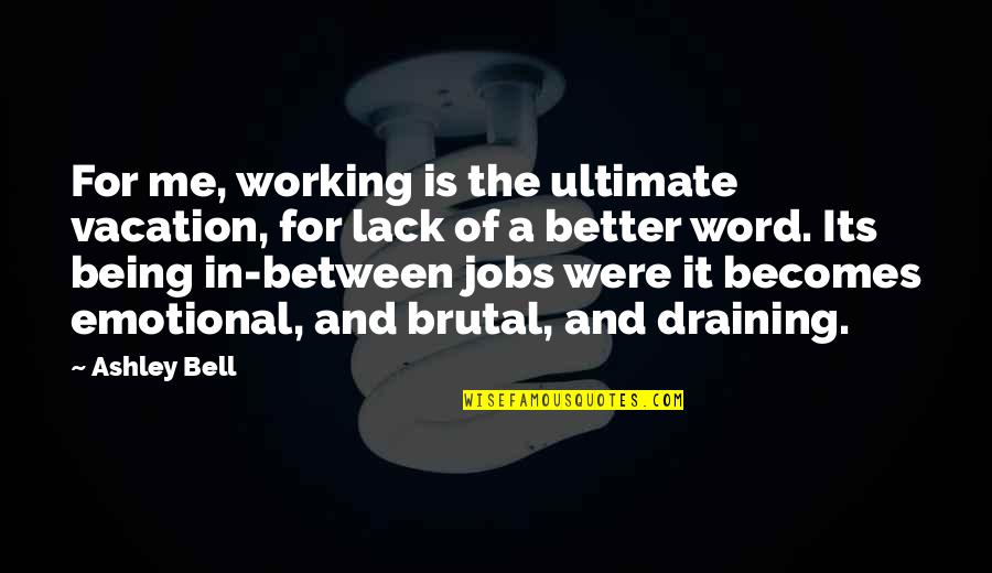 Being Better Off Without Me Quotes By Ashley Bell: For me, working is the ultimate vacation, for Being Better Off Without Me Quotes By Ashley Bell: For me, working is the ultimate vacation, for