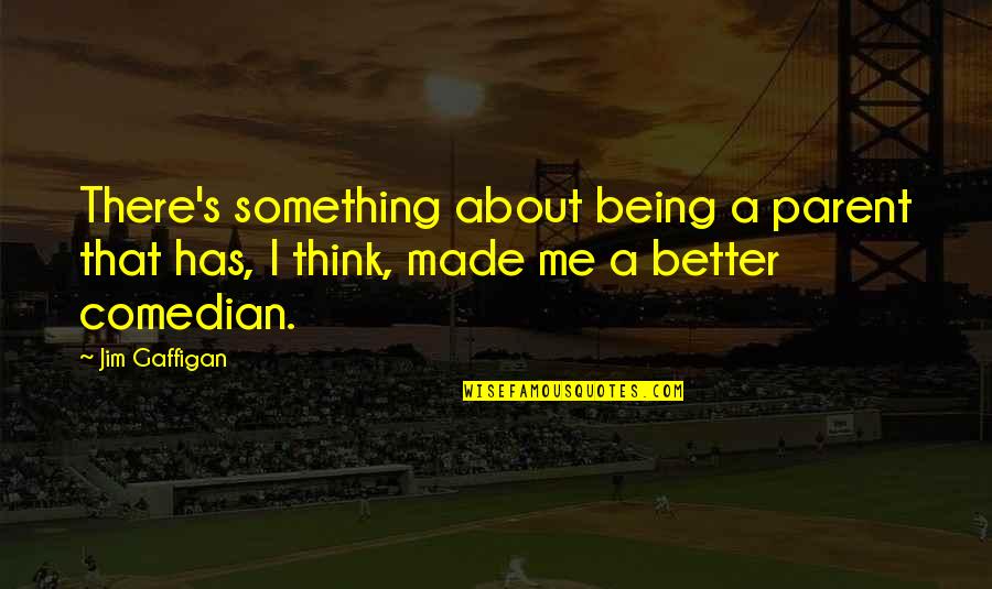 Being Better Off Without Me Quotes By Jim Gaffigan: There's something about being a parent that has,