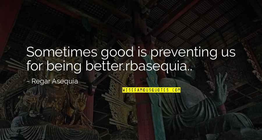 Being Better Quotes By Regar Asequia: Sometimes good is preventing us for being better.rbasequia..
