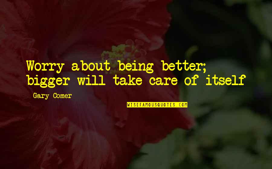 Being Better Than You Are Quotes By Gary Comer: Worry about being better; bigger will take care