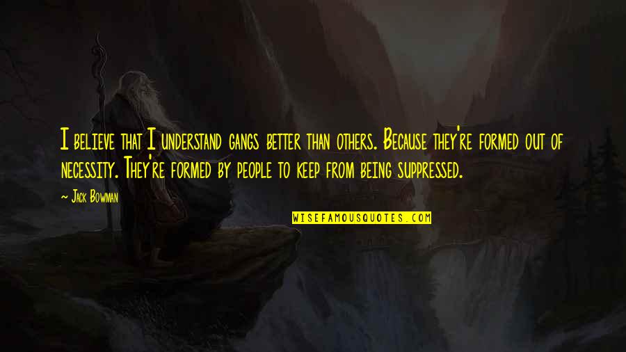 Being Better Than You Are Quotes By Jack Bowman: I believe that I understand gangs better than