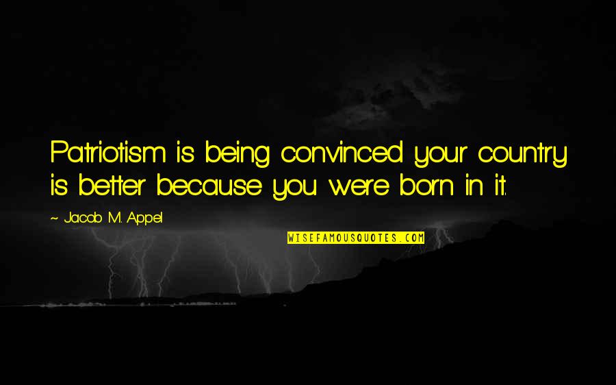 Being Better Than You Are Quotes By Jacob M. Appel: Patriotism is being convinced your country is better