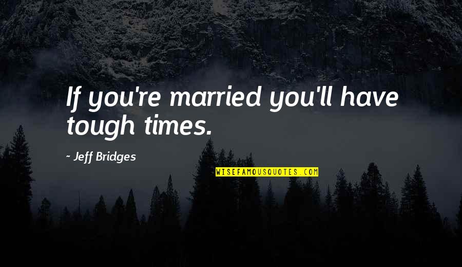 Being Better Together Quotes By Jeff Bridges: If you're married you'll have tough times.