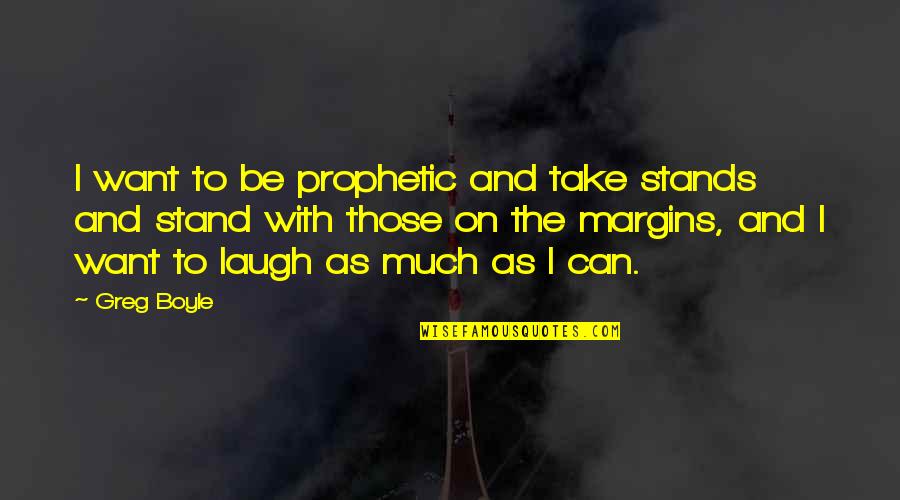 Being Bigger Person Quotes By Greg Boyle: I want to be prophetic and take stands