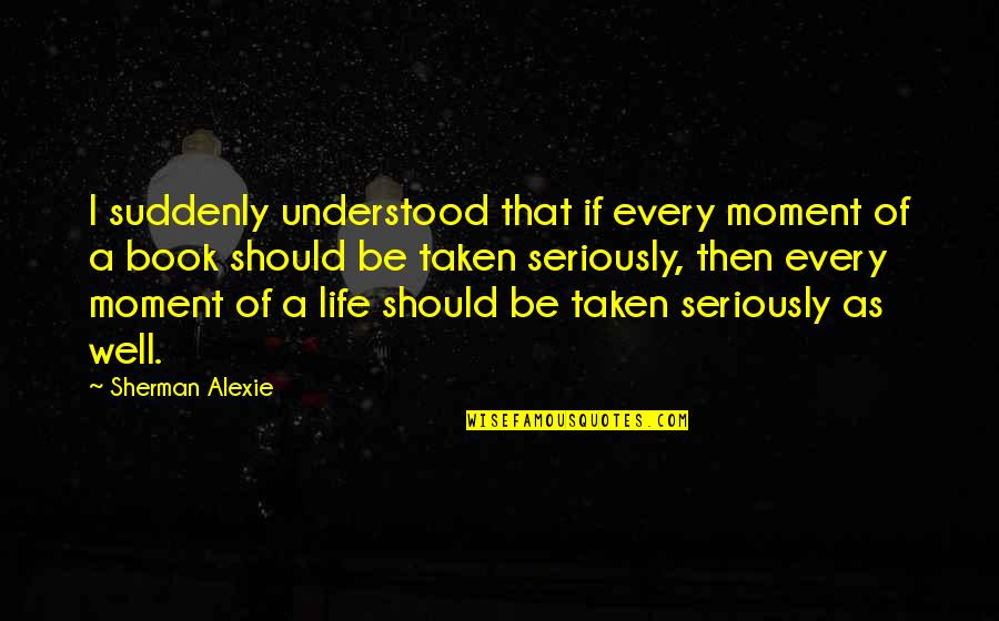Being Blind To What's In Front Of You Quotes By Sherman Alexie: I suddenly understood that if every moment of Being Blind To What's In Front Of You Quotes By Sherman Alexie: I suddenly understood that if every moment of