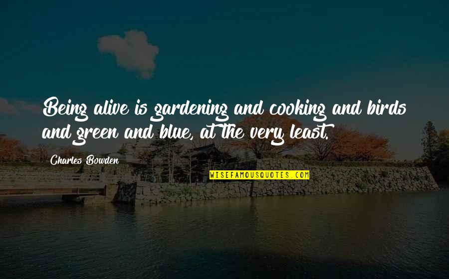 Being Blue Quotes By Charles Bowden: Being alive is gardening and cooking and birds Being Blue Quotes By Charles Bowden: Being alive is gardening and cooking and birds