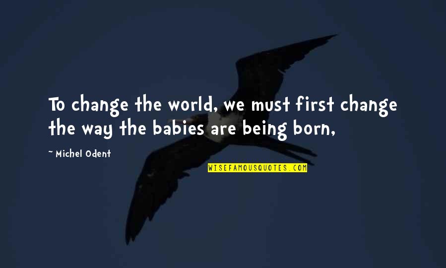 Being Born Into The World Quotes By Michel Odent: To change the world, we must first change