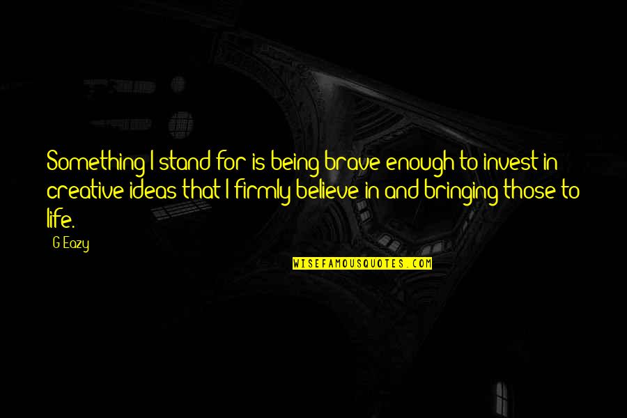 Being Brave In Life Quotes By G-Eazy: Something I stand for is being brave enough Being Brave In Life Quotes By G-Eazy: Something I stand for is being brave enough