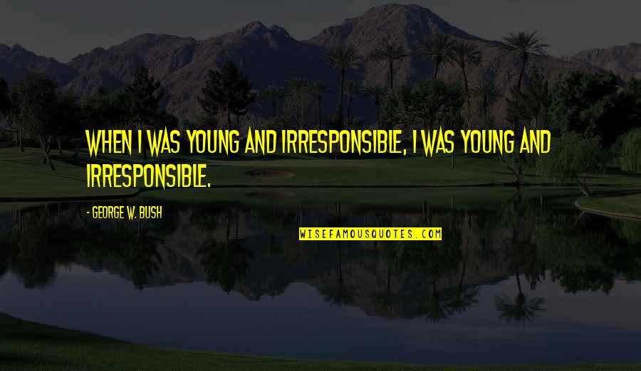 Being Brave In Life Quotes By George W. Bush: When I was young and irresponsible, I was Being Brave In Life Quotes By George W. Bush: When I was young and irresponsible, I was