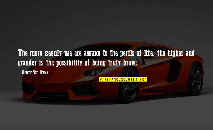 Being Brave In Life Quotes By Henry Van Dyke: The more keenly we are awake to the Being Brave In Life Quotes By Henry Van Dyke: The more keenly we are awake to the