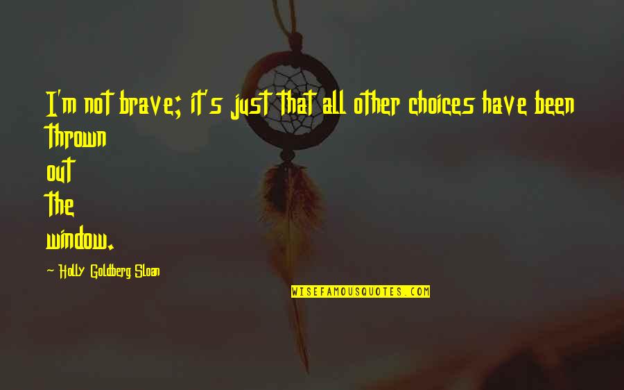 Being Brave Quotes By Holly Goldberg Sloan: I'm not brave; it's just that all other Being Brave Quotes By Holly Goldberg Sloan: I'm not brave; it's just that all other