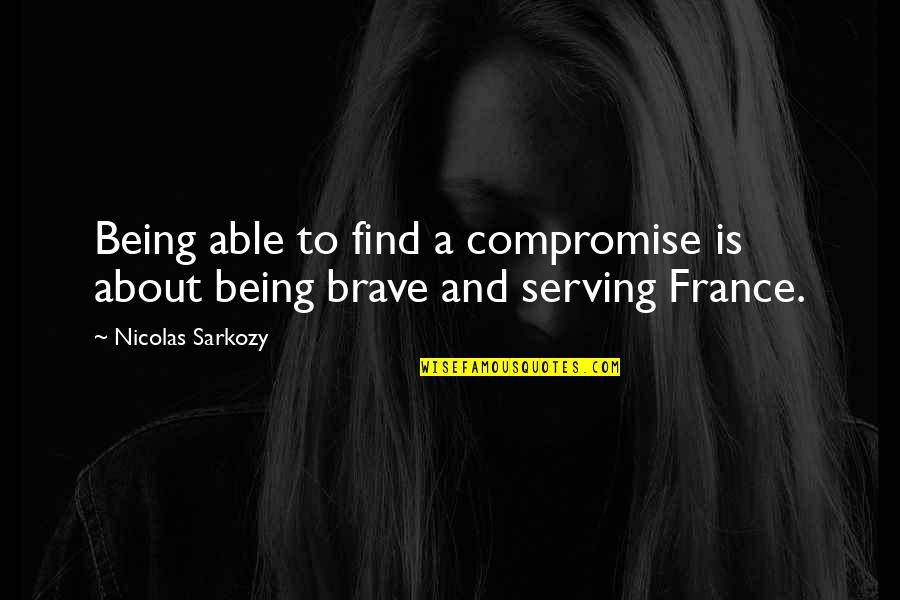Being Brave Quotes By Nicolas Sarkozy: Being able to find a compromise is about Being Brave Quotes By Nicolas Sarkozy: Being able to find a compromise is about