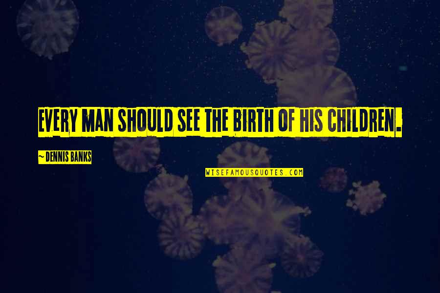 Being Brought Back To Life Quotes By Dennis Banks: Every man should see the birth of his