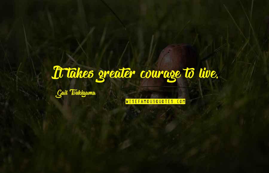 Being Brutally Honest Quotes By Gail Tsukiyama: It takes greater courage to live.