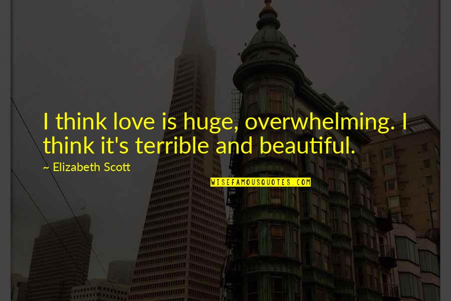 Being Bubbly Quotes By Elizabeth Scott: I think love is huge, overwhelming. I think