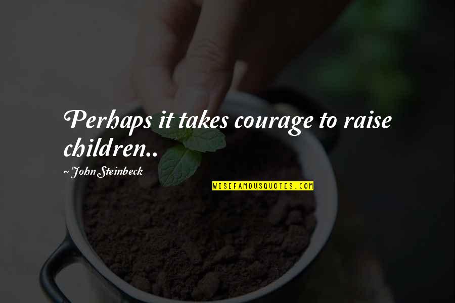 Being Careful What You Say To Others Quotes By John Steinbeck: Perhaps it takes courage to raise children.. Being Careful What You Say To Others Quotes By John Steinbeck: Perhaps it takes courage to raise children..