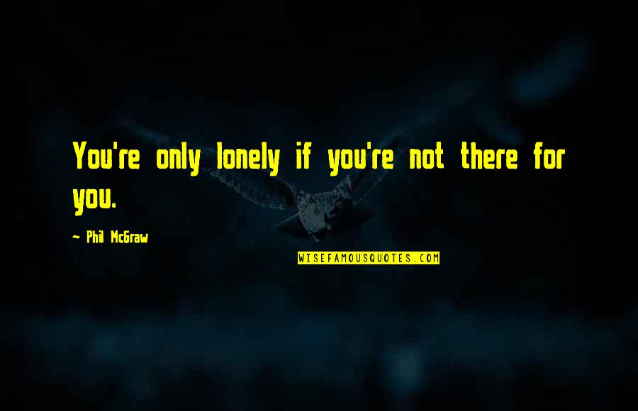 Being Careful With Your Heart Quotes By Phil McGraw: You're only lonely if you're not there for Being Careful With Your Heart Quotes By Phil McGraw: You're only lonely if you're not there for