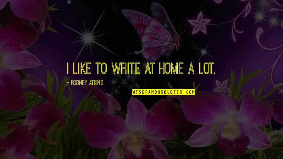 Being Caressed Quotes By Rodney Atkins: I like to write at home a lot.