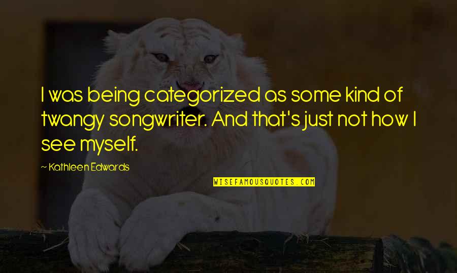 Being Categorized Quotes By Kathleen Edwards: I was being categorized as some kind of