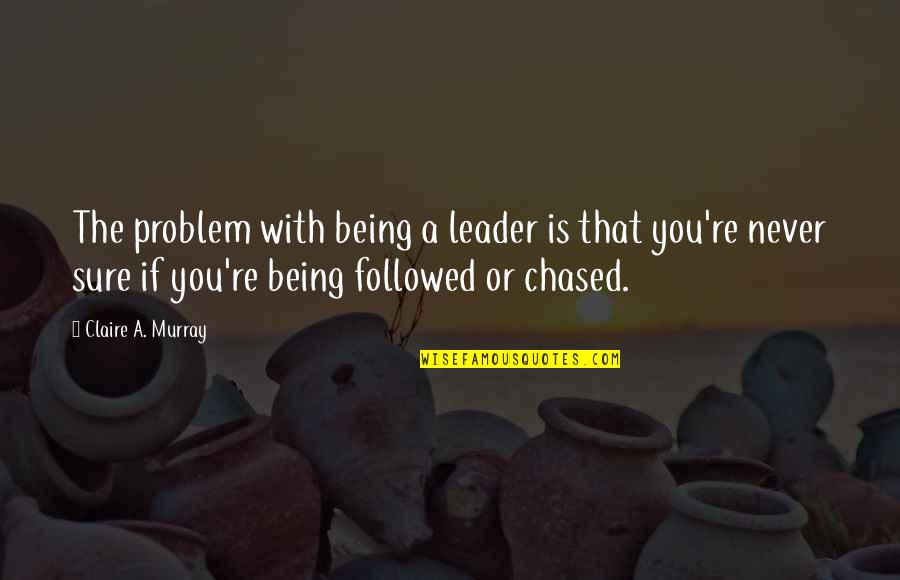 Being Chased Quotes By Claire A. Murray: The problem with being a leader is that