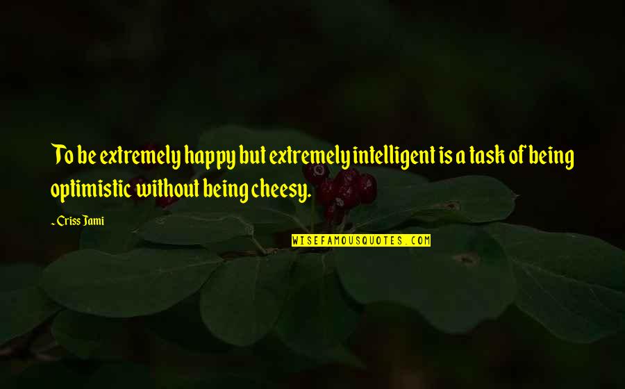 Being Cheesy Quotes By Criss Jami: To be extremely happy but extremely intelligent is