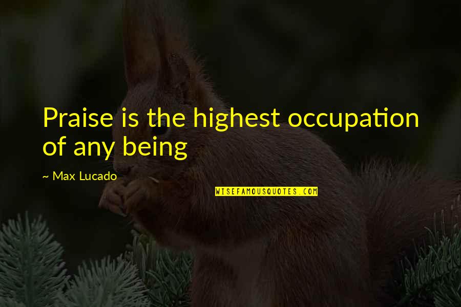 Being Christian Quotes By Max Lucado: Praise is the highest occupation of any being Being Christian Quotes By Max Lucado: Praise is the highest occupation of any being