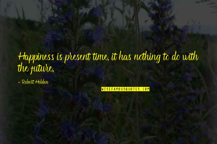 Being Classic Quotes By Robert Holden: Happiness is present time, it has nothing to Being Classic Quotes By Robert Holden: Happiness is present time, it has nothing to
