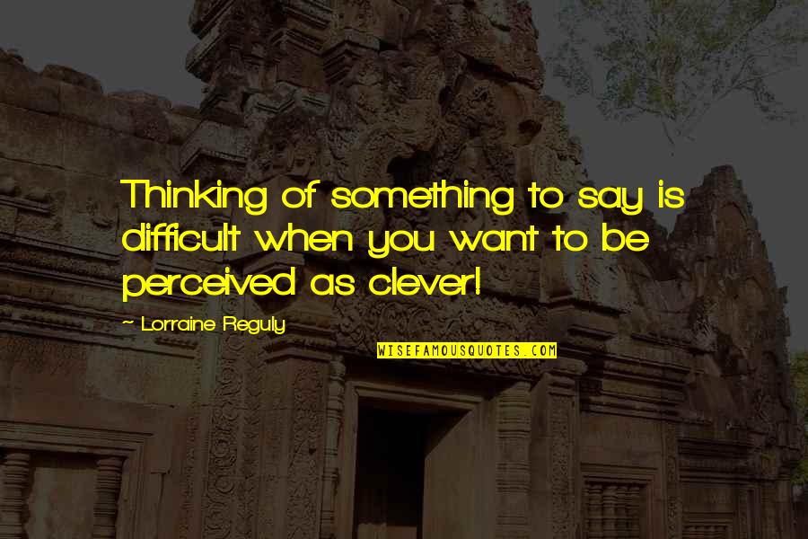 Being Clever Quotes By Lorraine Reguly: Thinking of something to say is difficult when
