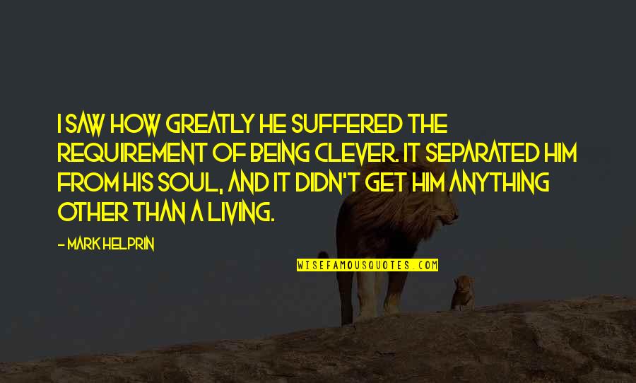 Being Clever Quotes By Mark Helprin: I saw how greatly he suffered the requirement Being Clever Quotes By Mark Helprin: I saw how greatly he suffered the requirement