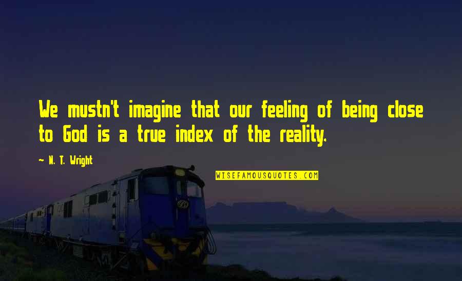 Being Close To God Quotes By N. T. Wright: We mustn't imagine that our feeling of being Being Close To God Quotes By N. T. Wright: We mustn't imagine that our feeling of being
