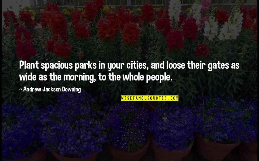 Being Cocky Quotes By Andrew Jackson Downing: Plant spacious parks in your cities, and loose