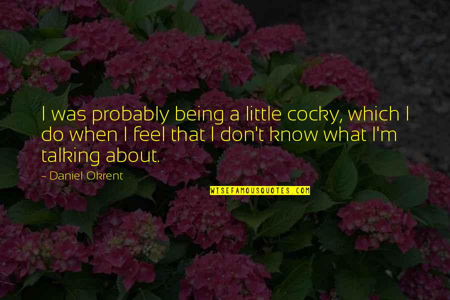 Being Cocky Quotes By Daniel Okrent: I was probably being a little cocky, which