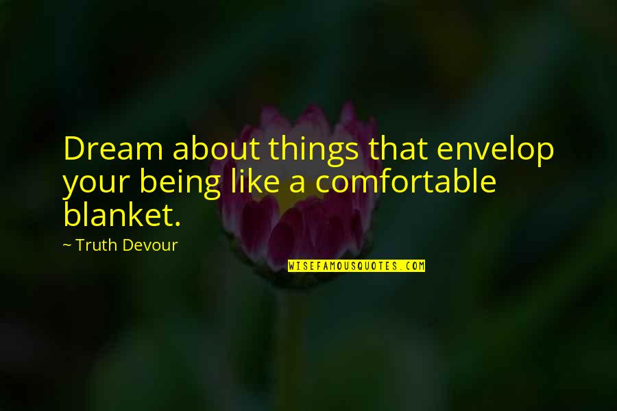 Being Comfortable Quotes By Truth Devour: Dream about things that envelop your being like