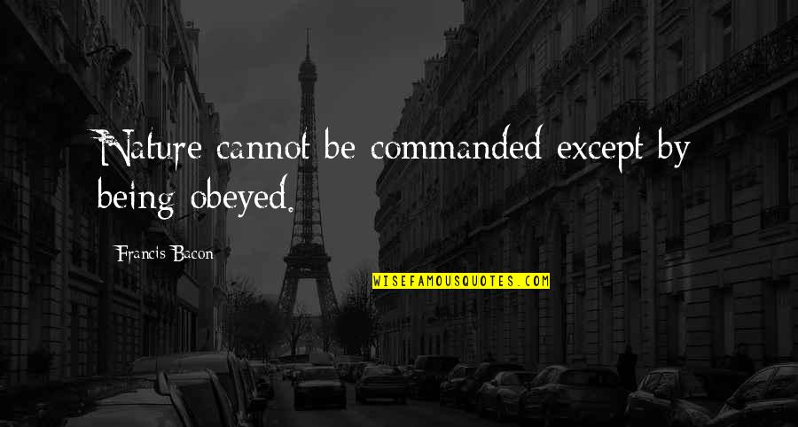 Being Commanded Quotes By Francis Bacon: Nature cannot be commanded except by being obeyed.