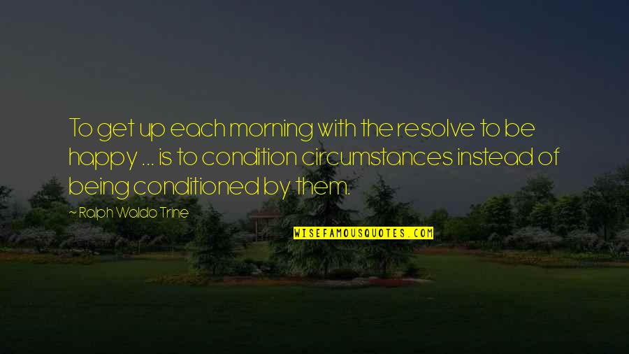 Being Conditioned Quotes By Ralph Waldo Trine: To get up each morning with the resolve
