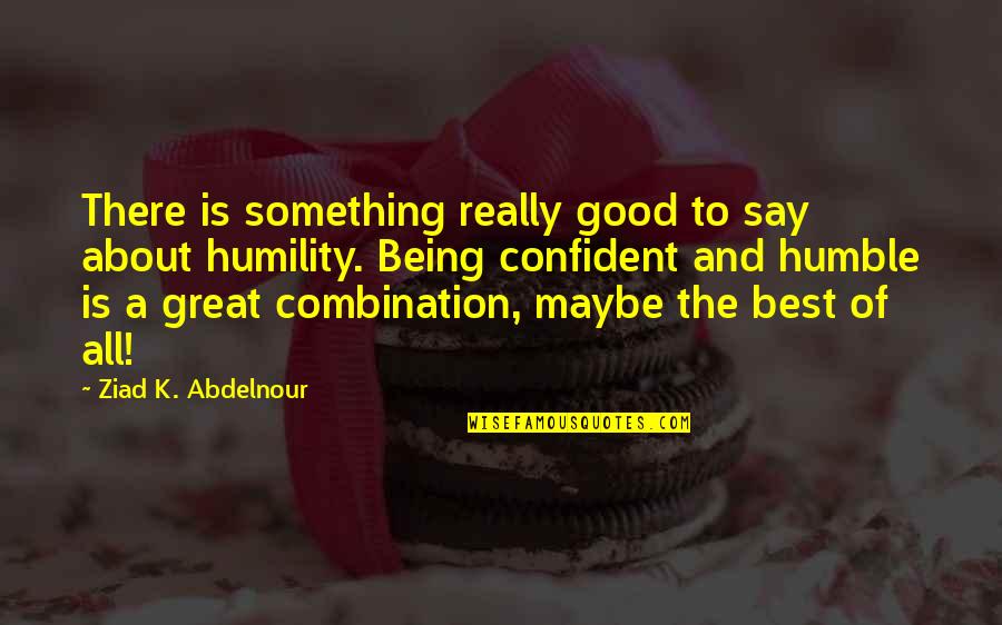 Being Confident And Humble Quotes By Ziad K. Abdelnour: There is something really good to say about