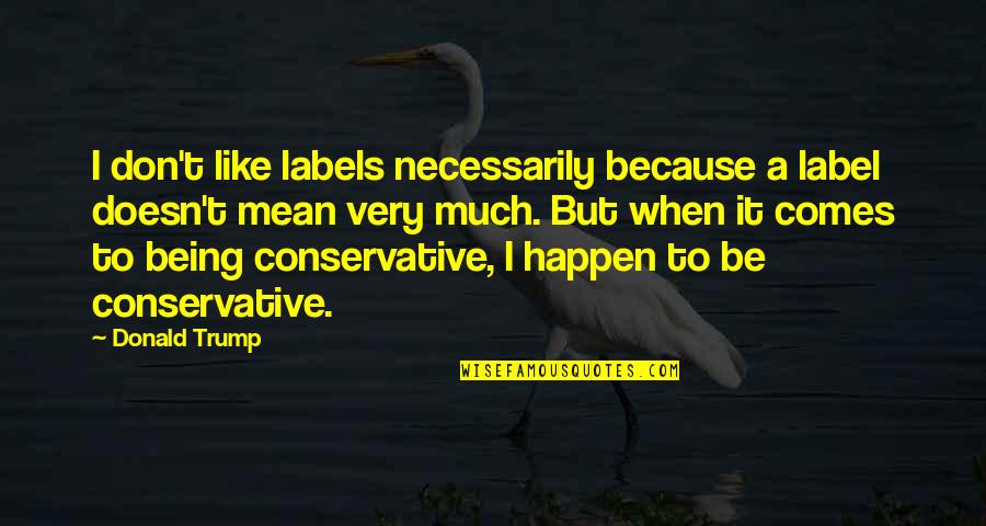 Being Conservative Quotes By Donald Trump: I don't like labels necessarily because a label