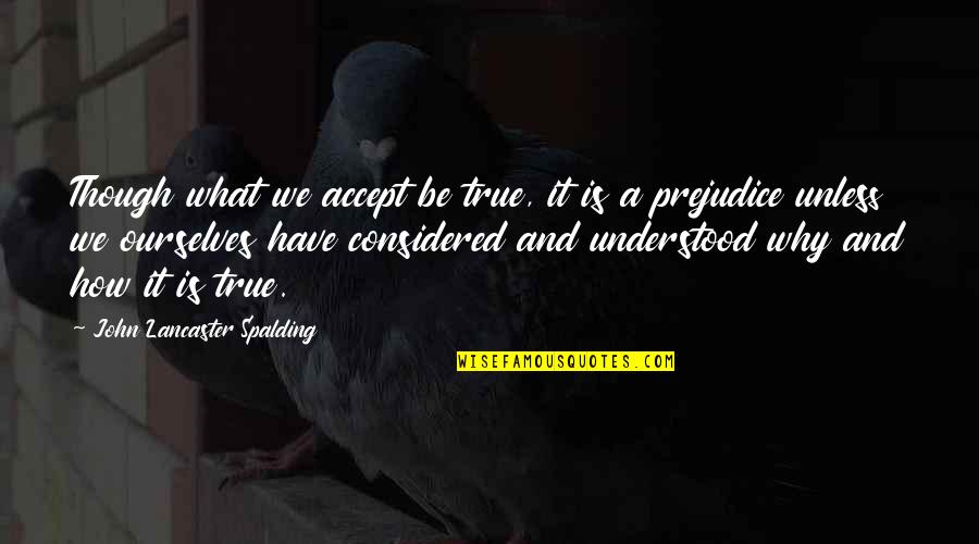 Being Considered Quotes By John Lancaster Spalding: Though what we accept be true, it is